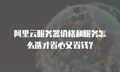 阿里云服务器价格和服务怎么选才省心又省钱？