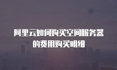 阿里云如何购买空间服务器的费用购买明细