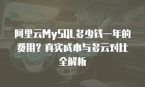 阿里云MySQL多少钱一年的费用？真实成本与多云对比全解析