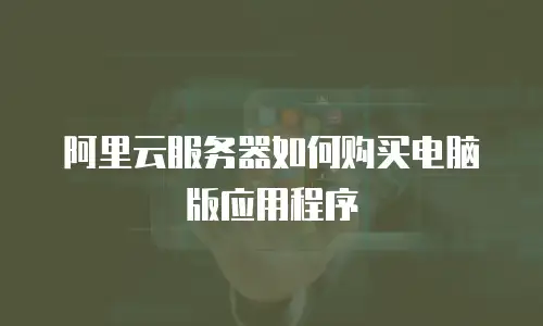 阿里云服务器如何购买电脑版应用程序