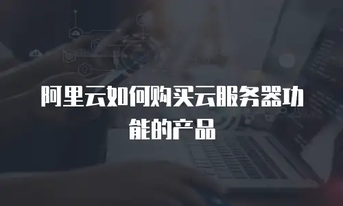 阿里云如何购买云服务器功能的产品