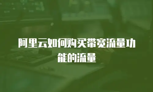 阿里云如何购买带宽流量功能的流量