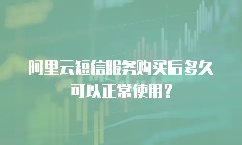 阿里云短信服务购买后多久可以正常使用？