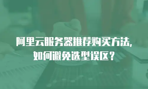 阿里云服务器推荐购买方法，如何避免选型误区？