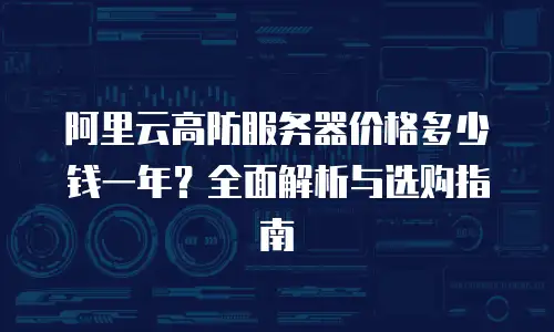 阿里云高防服务器价格多少钱一年？全面解析与选购指南