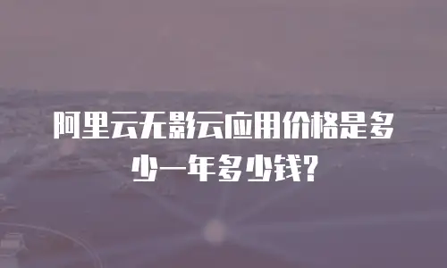 阿里云无影云应用价格是多少一年多少钱？