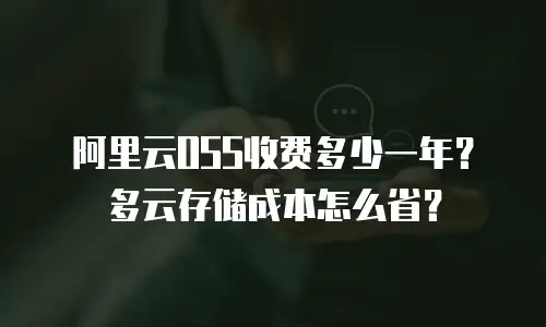 阿里云OSS收费多少一年？多云存储成本怎么省？