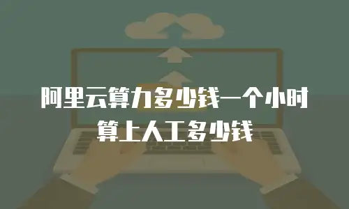 阿里云算力多少钱一个小时 算上人工多少钱