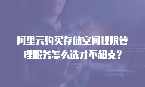 阿里云购买存储空间权限管理服务怎么选才不超支？