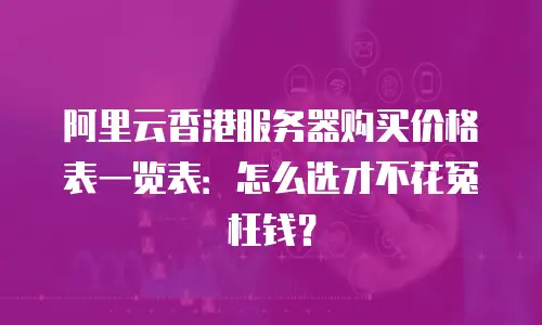 阿里云香港服务器购买价格表一览表：怎么选才不花冤枉钱？