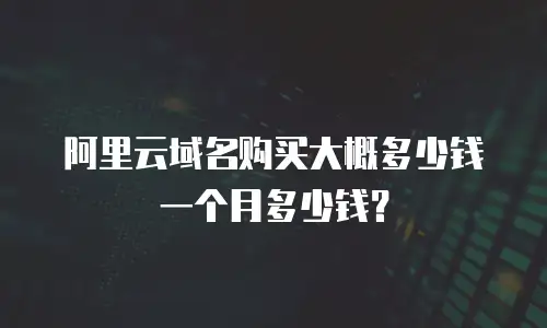 阿里云域名购买大概多少钱一个月多少钱？