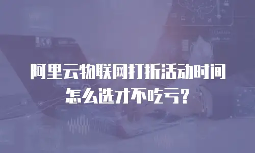 阿里云物联网打折活动时间怎么选才不吃亏？