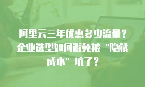阿里云三年优惠多少流量？企业选型如何避免被&ldquo;隐藏成本&rdquo;坑了？