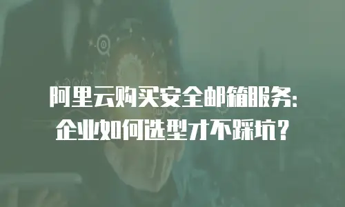 阿里云购买安全邮箱服务：企业如何选型才不踩坑？