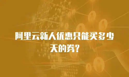 阿里云新人优惠只能买多少天的券？