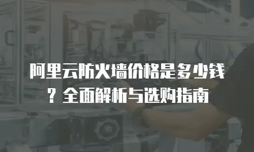 阿里云防火墙价格是多少钱？全面解析与选购指南