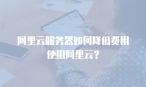 阿里云服务器如何降低费用使用阿里云？