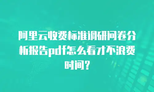 阿里云收费标准调研问卷分析报告pdf怎么看才不浪费时间？