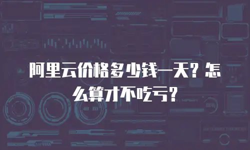 阿里云价格多少钱一天？怎么算才不吃亏？