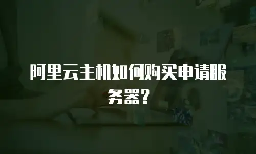阿里云主机如何购买申请服务器？