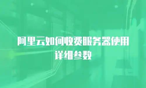 阿里云如何收费服务器使用详细参数