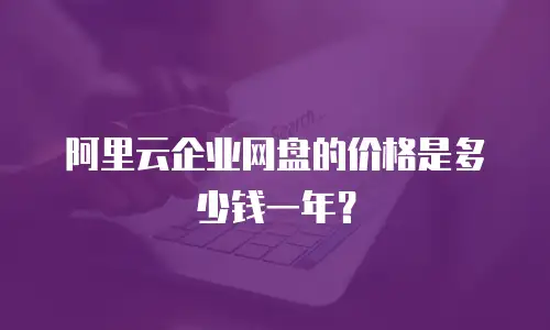 阿里云企业网盘的价格是多少钱一年？
