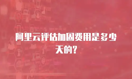 阿里云评估加固费用是多少天的？