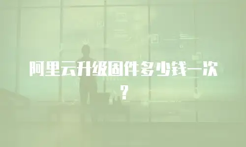 阿里云升级固件多少钱一次？