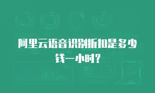 阿里云语音识别折扣是多少钱一小时？
