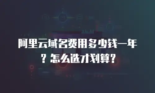 阿里云域名费用多少钱一年？怎么选才划算？