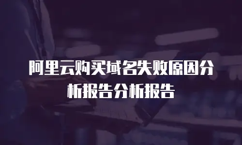 阿里云购买域名失败原因分析报告分析报告