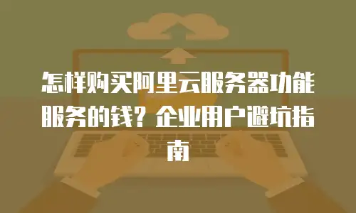 怎样购买阿里云服务器功能服务的钱？企业用户避坑指南