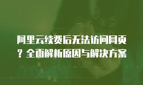 阿里云续费后无法访问网页？全面解析原因与解决方案