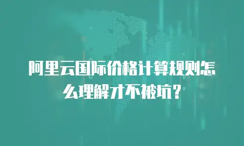 阿里云国际价格计算规则怎么理解才不被坑？