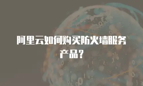 阿里云如何购买防火墙服务产品？