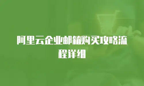阿里云企业邮箱购买攻略流程详细