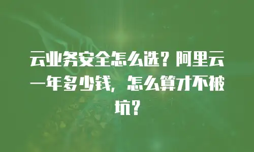 云业务安全怎么选？阿里云一年多少钱，怎么算才不被坑？