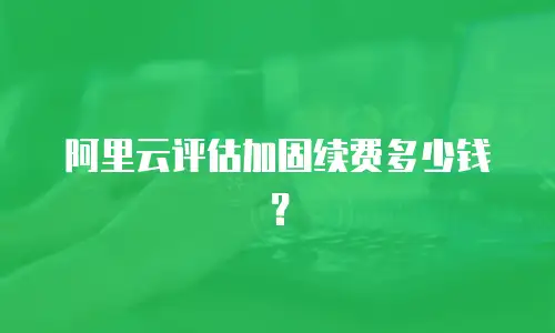 阿里云评估加固续费多少钱？