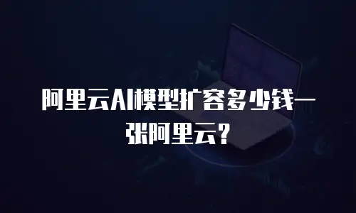 阿里云AI模型扩容多少钱一张阿里云？