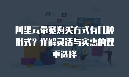 阿里云带宽购买方式有几种形式？详解灵活与实惠的双重选择