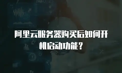 阿里云服务器购买后如何开机启动功能？