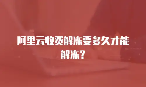 阿里云收费解冻要多久才能解冻？
