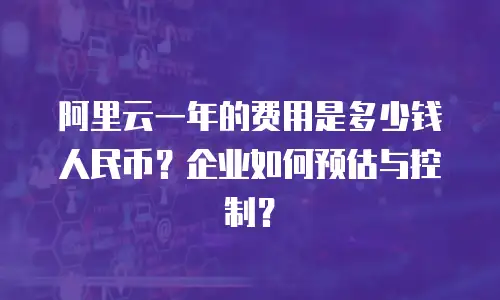 阿里云一年的费用是多少钱人民币？企业如何预估与控制？