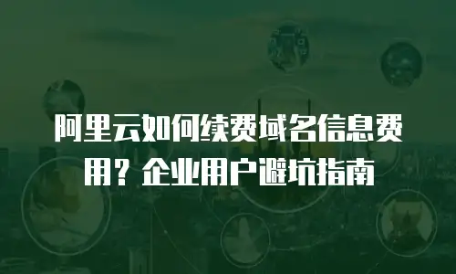 阿里云如何续费域名信息费用？企业用户避坑指南