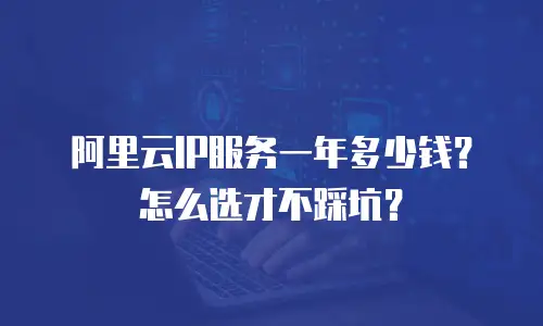 阿里云IP服务一年多少钱？怎么选才不踩坑？
