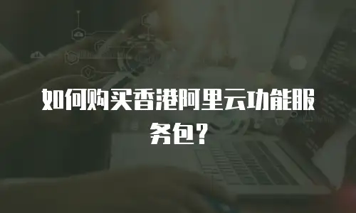 如何购买香港阿里云功能服务包？