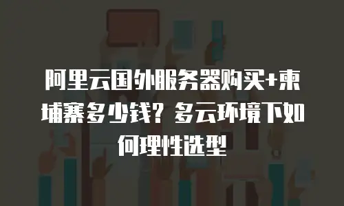 阿里云国外服务器购买+柬埔寨多少钱？多云环境下如何理性选型