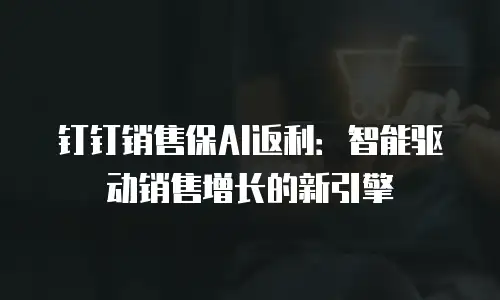 钉钉销售保AI返利：智能驱动销售增长的新引擎
