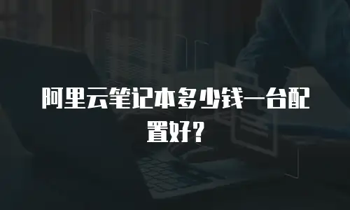 阿里云笔记本多少钱一台配置好？
