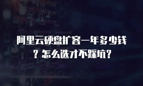 阿里云硬盘扩容一年多少钱？怎么选才不踩坑？